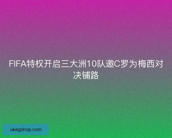 FIFA特权开启三大洲10队邀C罗为梅西对决铺路