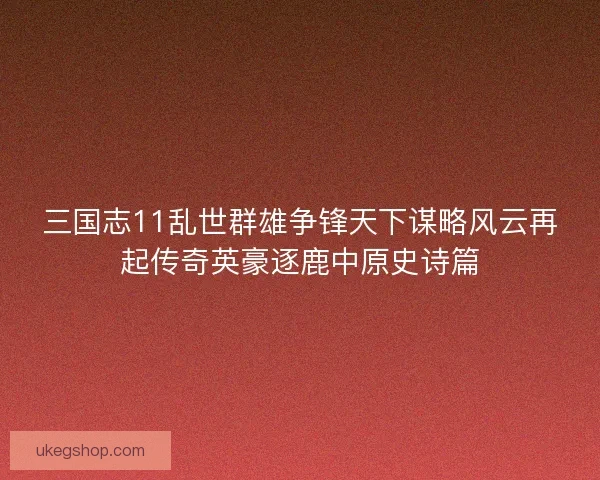 三国志11乱世群雄争锋天下谋略风云再起传奇英豪逐鹿中原史诗篇