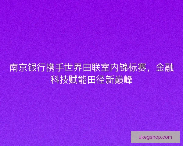 南京银行携手世界田联室内锦标赛，金融科技赋能田径新巅峰
