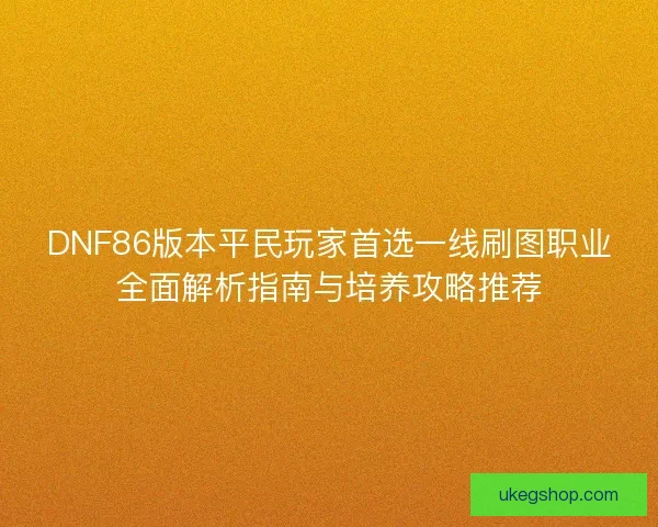 DNF86版本平民玩家首选一线刷图职业全面解析指南与培养攻略推荐