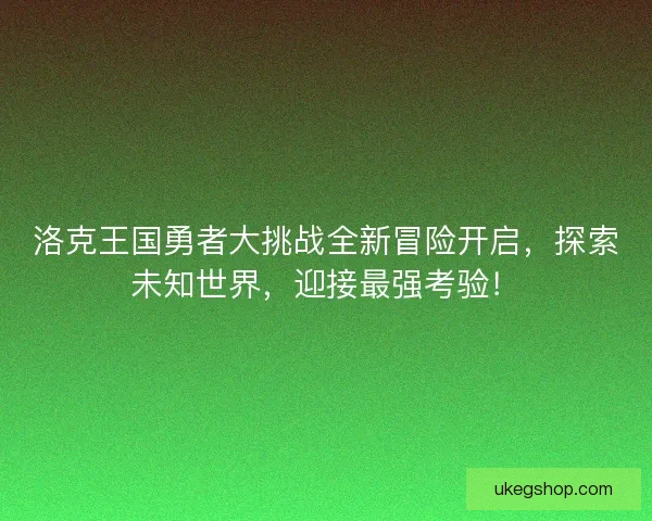 洛克王国勇者大挑战全新冒险开启，探索未知世界，迎接最强考验！