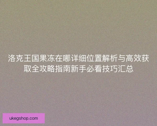 洛克王国果冻在哪详细位置解析与高效获取全攻略指南新手必看技巧汇总