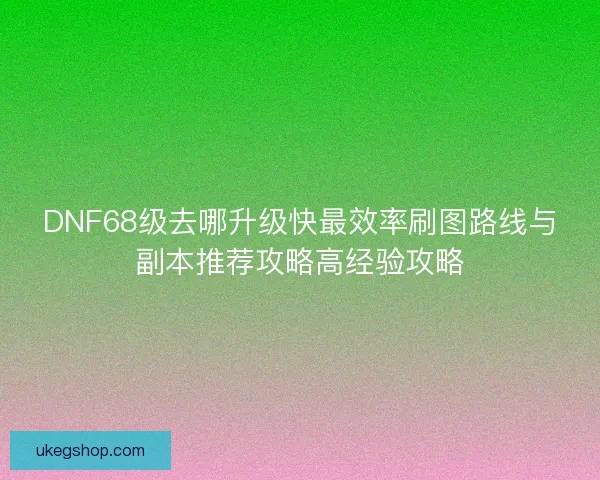 DNF68级去哪升级快最效率刷图路线与副本推荐攻略高经验攻略