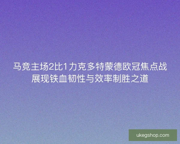 马竞主场2比1力克多特蒙德欧冠焦点战展现铁血韧性与效率制胜之道