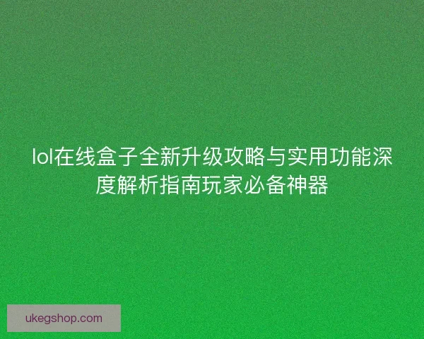 lol在线盒子全新升级攻略与实用功能深度解析指南玩家必备神器
