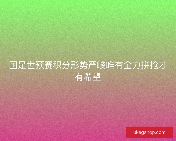 国足世预赛积分形势严峻唯有全力拼抢才有希望