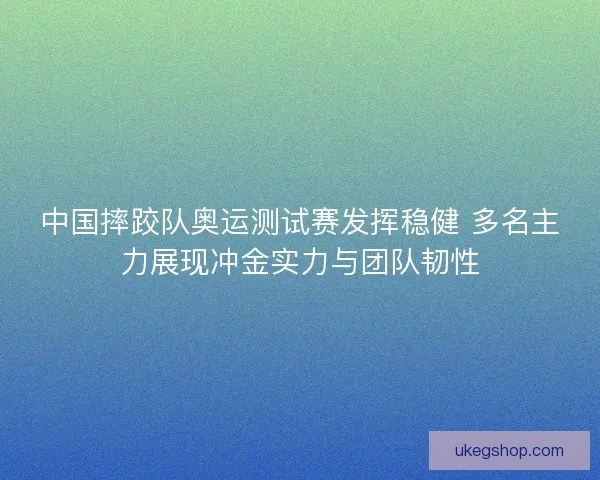 中国摔跤队奥运测试赛发挥稳健 多名主力展现冲金实力与团队韧性