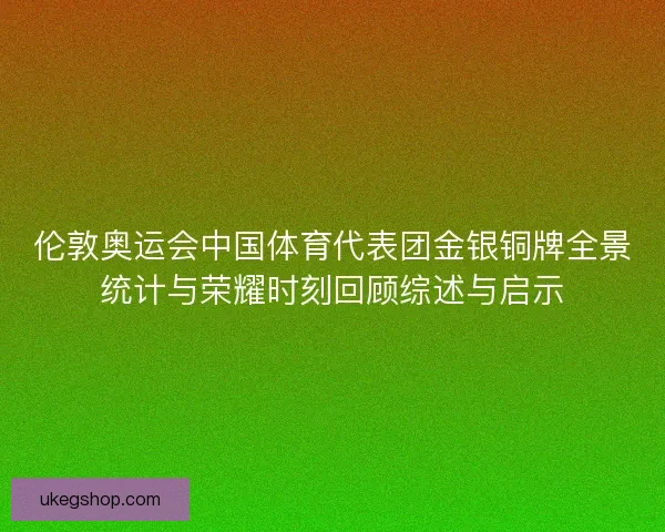 伦敦奥运会中国体育代表团金银铜牌全景统计与荣耀时刻回顾综述与启示